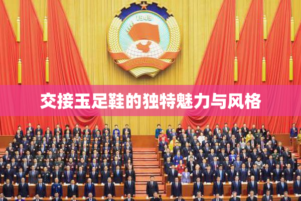 交接玉足鞋的独特魅力与风格