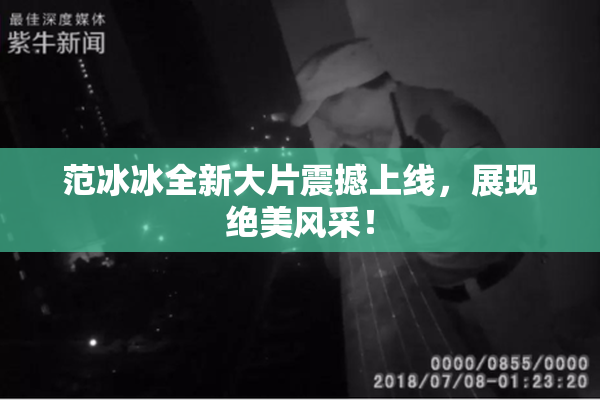 范冰冰全新大片震撼上线，展现绝美风采！