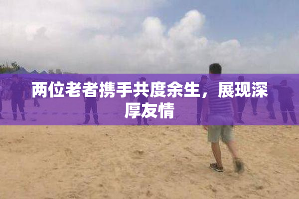 两位老者携手共度余生，展现深厚友情