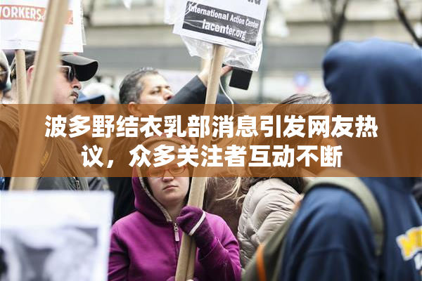 波多野结衣乳部消息引发网友热议，众多关注者互动不断