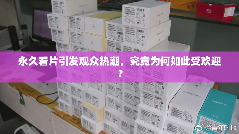 永久看片引发观众热潮，究竟为何如此受欢迎？