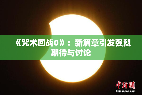 《咒术回战0》：新篇章引发强烈期待与讨论