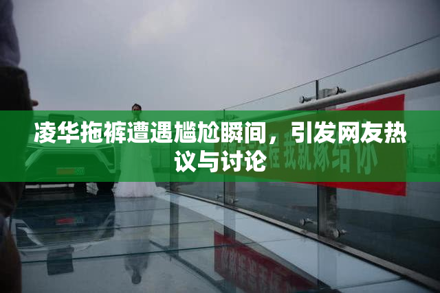 凌华拖裤遭遇尴尬瞬间，引发网友热议与讨论