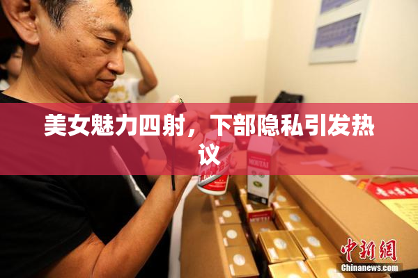 美女魅力四射，下部隐私引发热议
