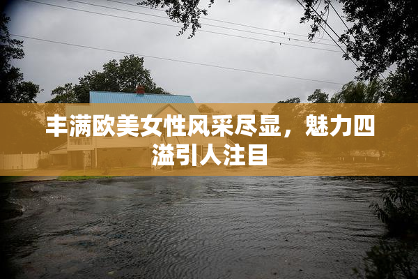丰满欧美女性风采尽显，魅力四溢引人注目