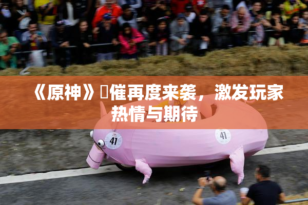 《原神》婬催再度来袭，激发玩家热情与期待