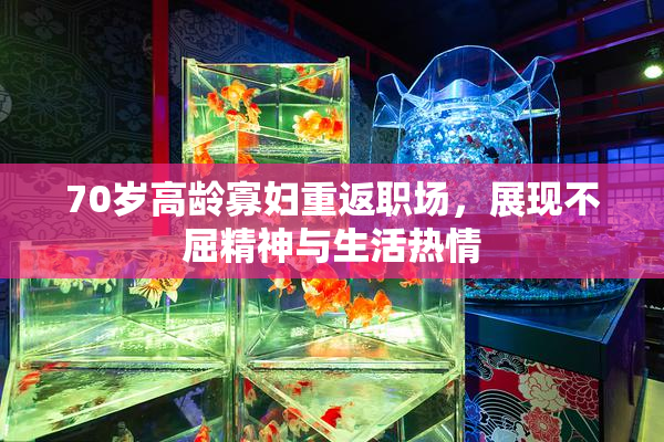 70岁高龄寡妇重返职场，展现不屈精神与生活热情