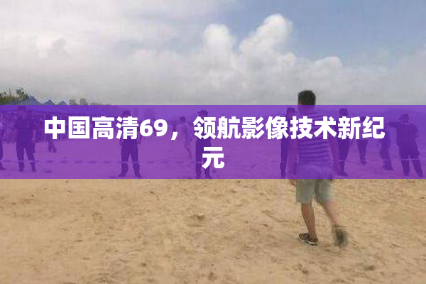中国高清69，领航影像技术新纪元