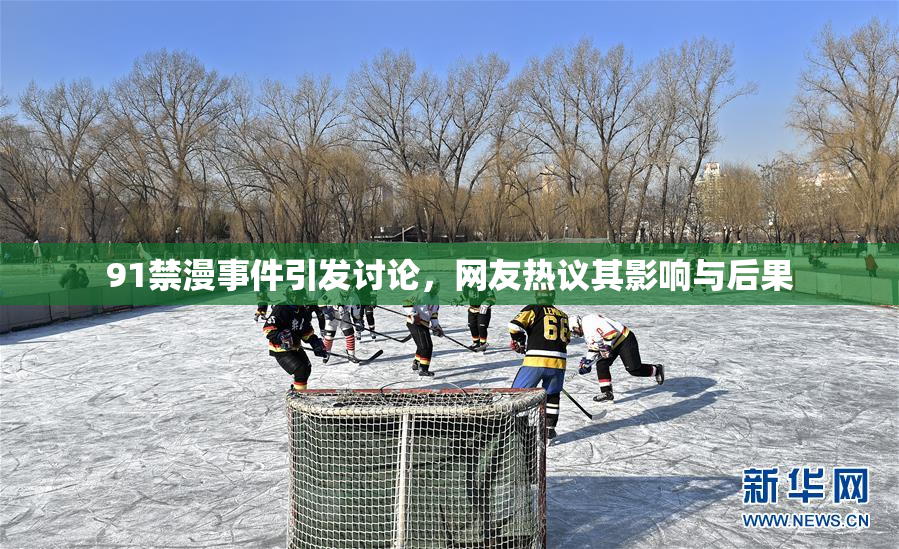 91禁漫事件引发讨论，网友热议其影响与后果