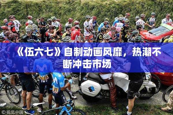 《伍六七》自制动画风靡，热潮不断冲击市场