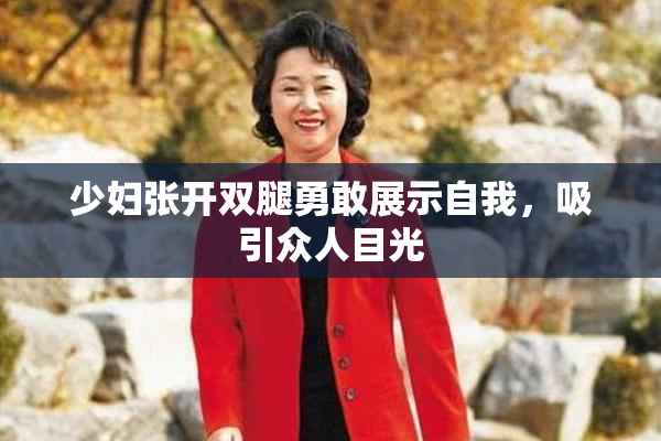 少妇张开双腿勇敢展示自我，吸引众人目光