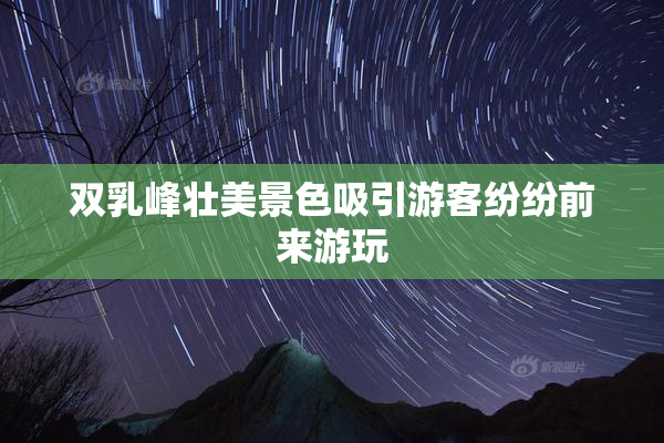 双乳峰壮美景色吸引游客纷纷前来游玩