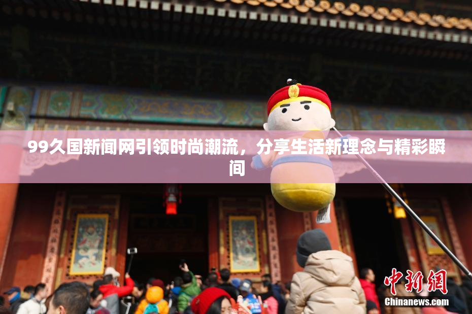 99久国新闻网引领时尚潮流，分享生活新理念与精彩瞬间