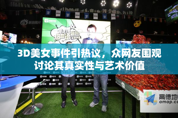 3D美女事件引热议，众网友围观讨论其真实性与艺术价值