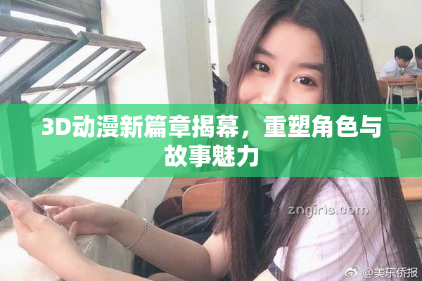 3D动漫新篇章揭幕，重塑角色与故事魅力
