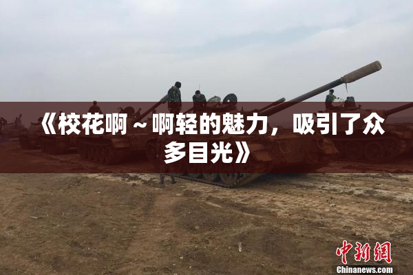 《校花啊～啊轻的魅力，吸引了众多目光》