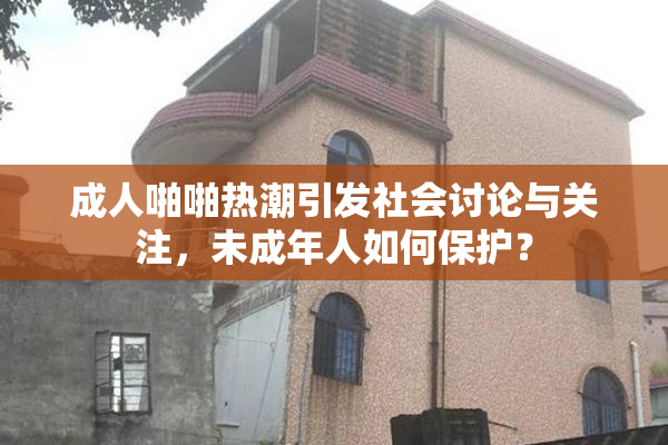 成人啪啪热潮引发社会讨论与关注，未成年人如何保护？