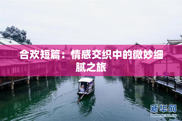 合欢短篇：情感交织中的微妙细腻之旅
