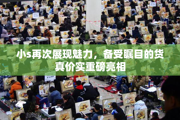 小s再次展现魅力，备受瞩目的货真价实重磅亮相
