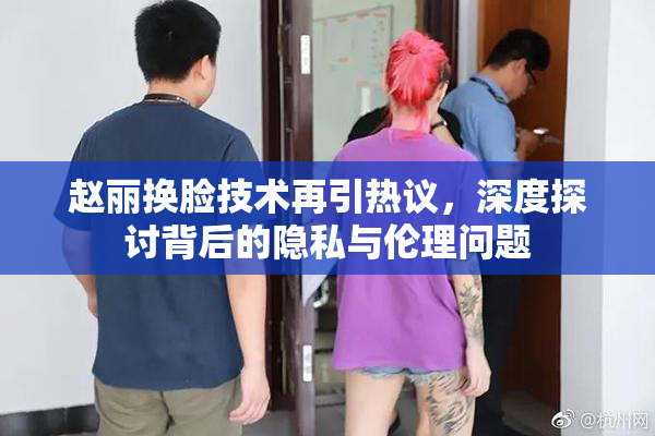 赵丽换脸技术再引热议，深度探讨背后的隐私与伦理问题