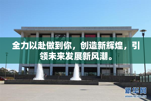 全力以赴做到你，创造新辉煌，引领未来发展新风潮。