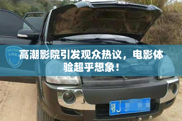 高潮影院引发观众热议，电影体验超乎想象！
