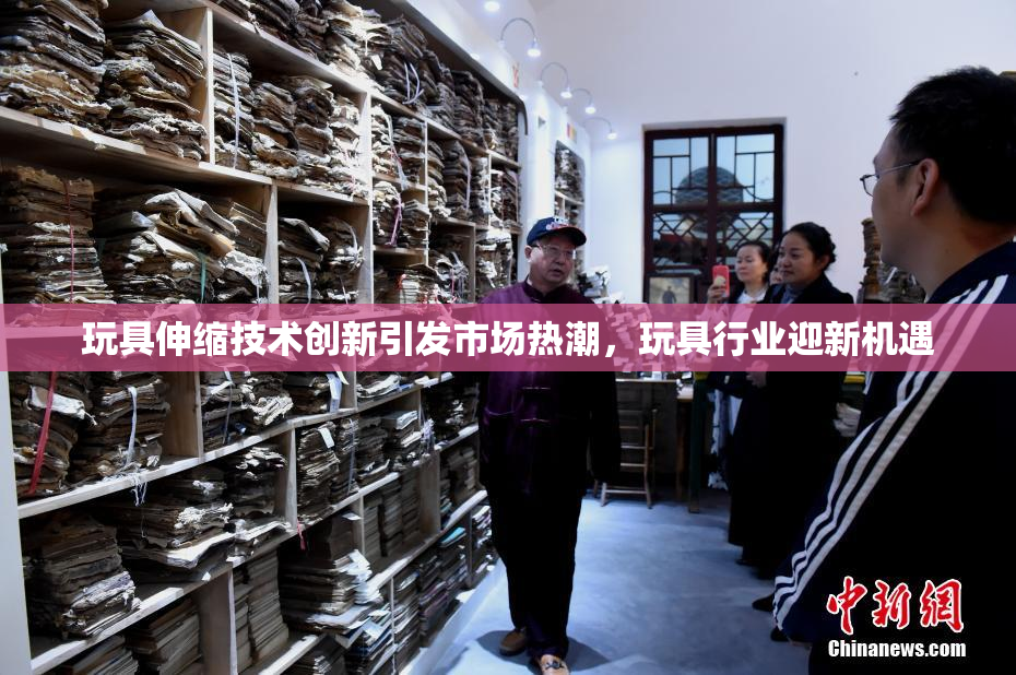 玩具伸缩技术创新引发市场热潮，玩具行业迎新机遇