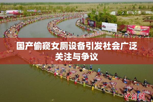 国产偷窥女厕设备引发社会广泛关注与争议