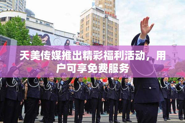 天美传媒推出精彩福利活动，用户可享免费服务