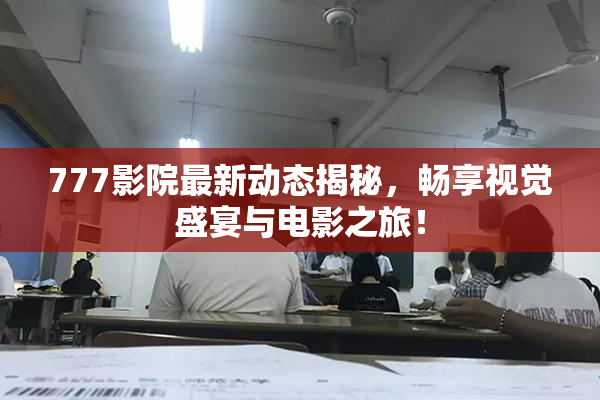 777影院最新动态揭秘，畅享视觉盛宴与电影之旅！