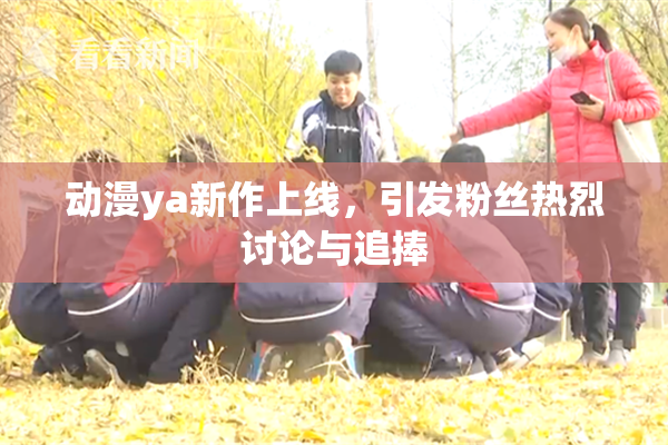 动漫ya新作上线，引发粉丝热烈讨论与追捧