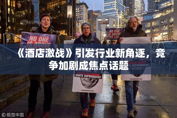 《酒店激战》引发行业新角逐，竞争加剧成焦点话题
