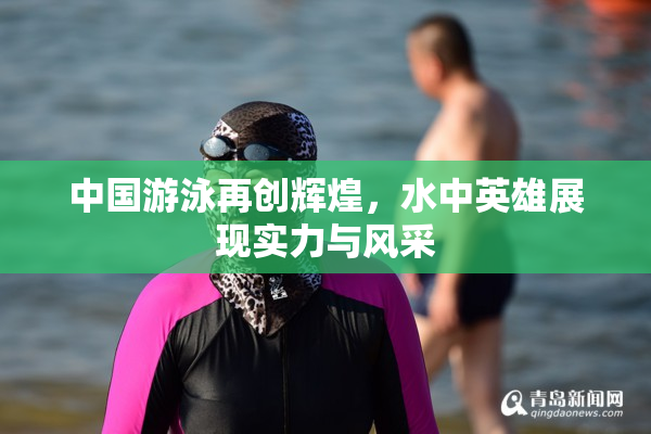 中国游泳再创辉煌，水中英雄展现实力与风采