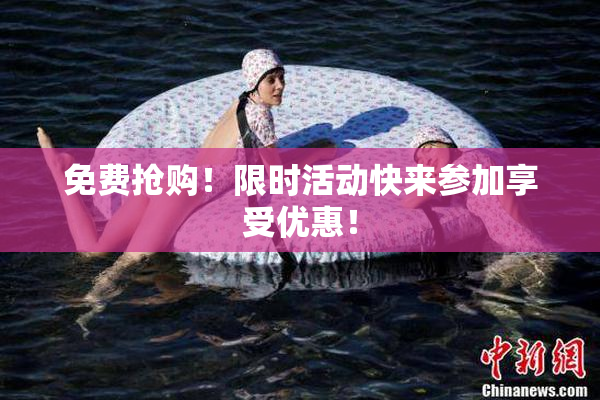 免费抢购！限时活动快来参加享受优惠！