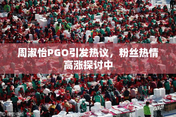 周淑怡PGO引发热议，粉丝热情高涨探讨中