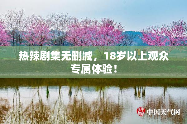 热辣剧集无删减，18岁以上观众专属体验！