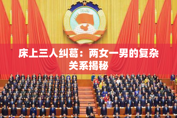 床上三人纠葛：两女一男的复杂关系揭秘