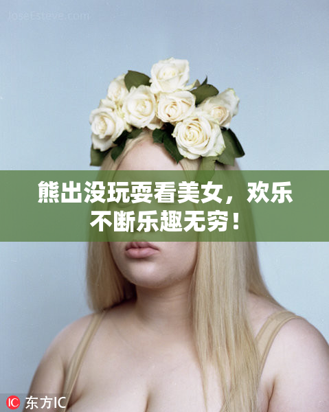 熊出没玩耍看美女，欢乐不断乐趣无穷！