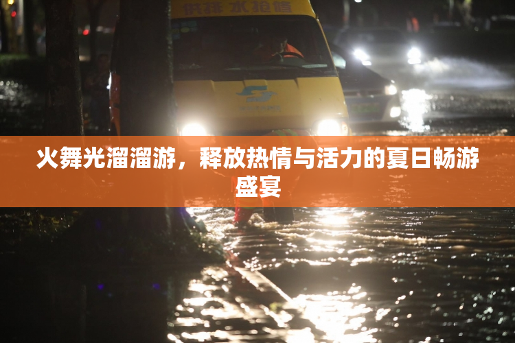 火舞光溜溜游，释放热情与活力的夏日畅游盛宴