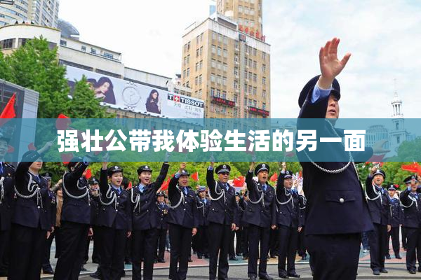 强壮公带我体验生活的另一面