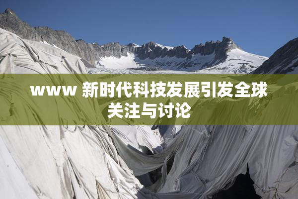 www 新时代科技发展引发全球关注与讨论