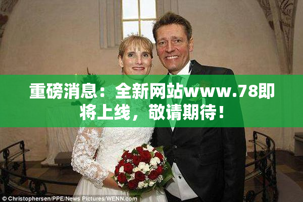 重磅消息：全新网站www.78即将上线，敬请期待！
