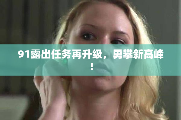 91露出任务再升级，勇攀新高峰！