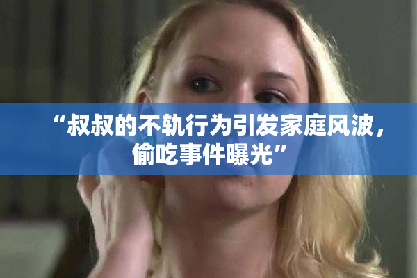 “叔叔的不轨行为引发家庭风波，偷吃事件曝光”