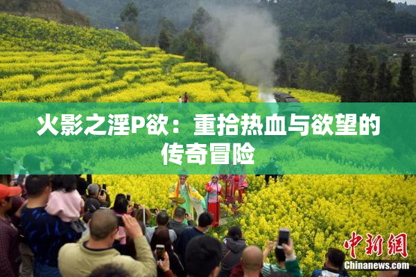 火影之淫P欲：重拾热血与欲望的传奇冒险
