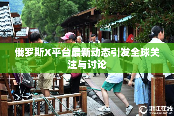 俄罗斯X平台最新动态引发全球关注与讨论