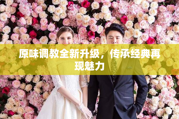 原味调教全新升级，传承经典再现魅力