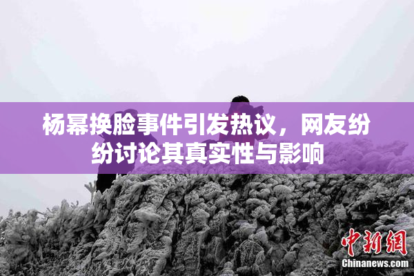 杨幂换脸事件引发热议，网友纷纷讨论其真实性与影响