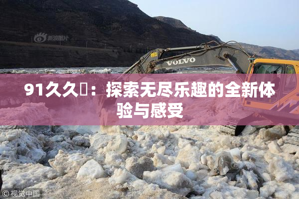 91久久擼：探索无尽乐趣的全新体验与感受