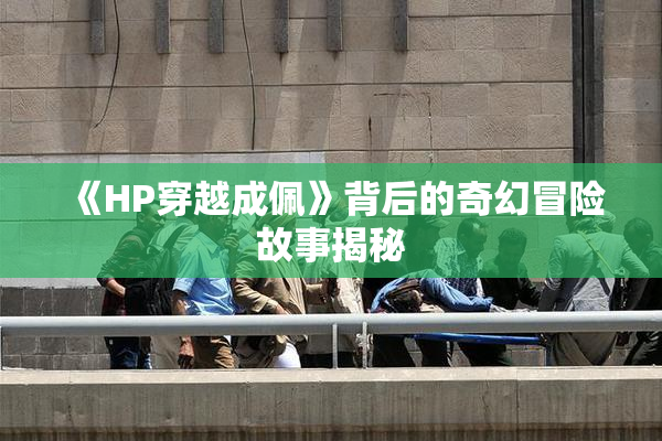 《HP穿越成佩》背后的奇幻冒险故事揭秘